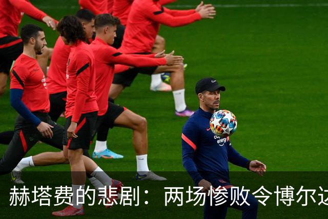 赫塔费的悲剧：两场惨败令博尔达拉斯深感绝望