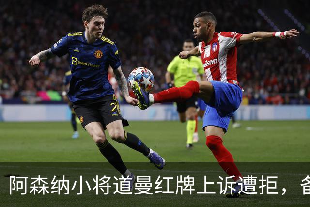 阿森纳小将道曼红牌上诉遭拒，备受关注的未来仍需磨砺